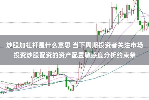 炒股加杠杆是什么意思 当下周期投资者关注市场投资炒股配资的资产配置敏感度分析约束条