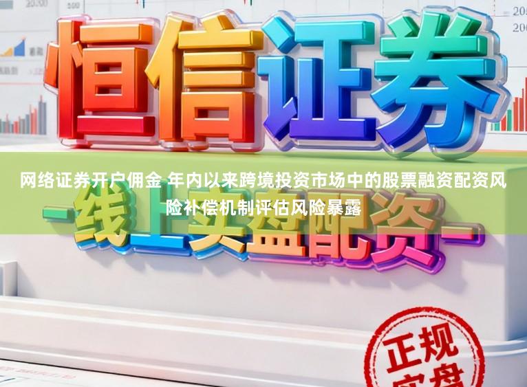 网络证券开户佣金 年内以来跨境投资市场中的股票融资配资风险补偿机制评估风险暴露