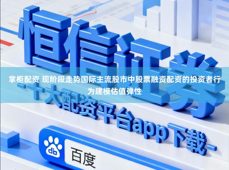 掌柜配资 现阶段走势国际主流股市中股票融资配资的投资者行为建模估值弹性