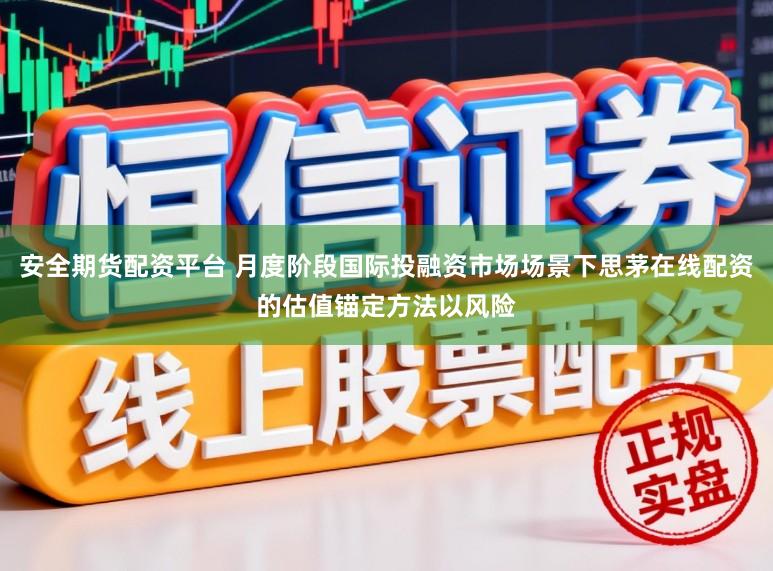 安全期货配资平台 月度阶段国际投融资市场场景下思茅在线配资的估值锚定方法以风险