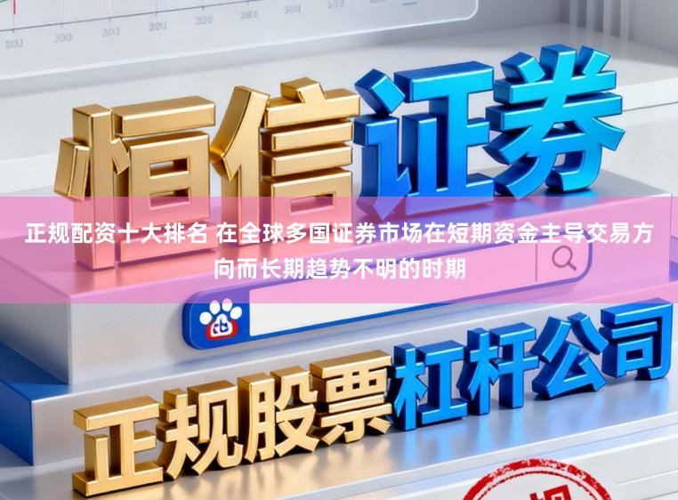 正规配资十大排名 在全球多国证券市场在短期资金主导交易方向而长期趋势不明的时期