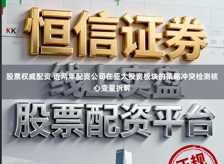 股票权威配资 近两年配资公司在亚太投资板块的策略冲突检测核心变量拆解