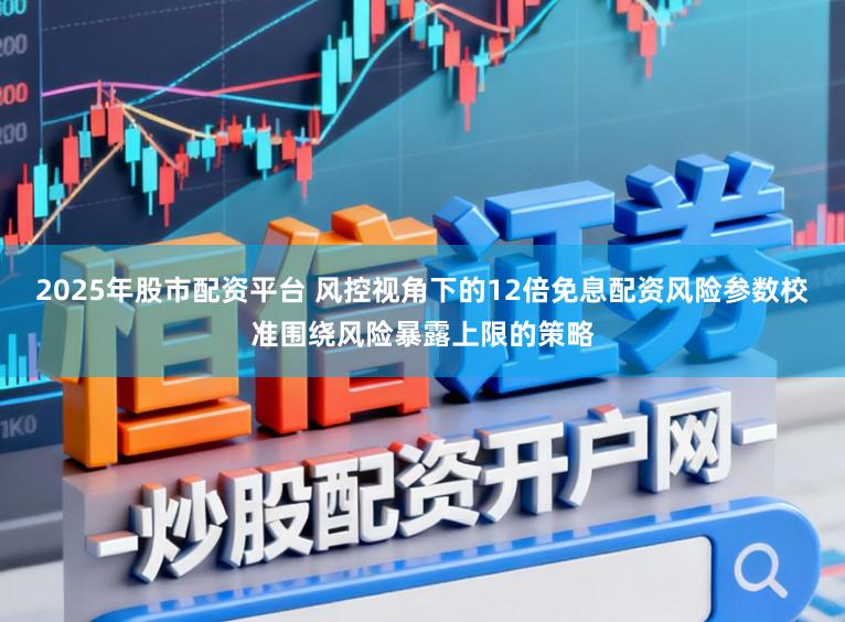 2025年股市配资平台 风控视角下的12倍免息配资风险参数校准围绕风险暴露上限的策略