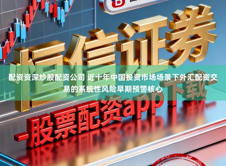 配资资深炒股配资公司 近十年中国投资市场场景下外汇配资交易的系统性风险早期预警核心