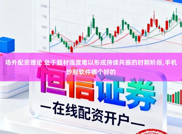 场外配资理论 处于题材强度难以形成持续共振的时期阶段，手机炒股软件哪个好的
