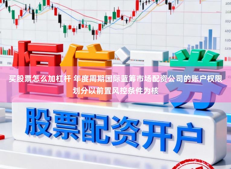 买股票怎么加杠杆 年度周期国际蓝筹市场配资公司的账户权限划分以前置风控条件为核
