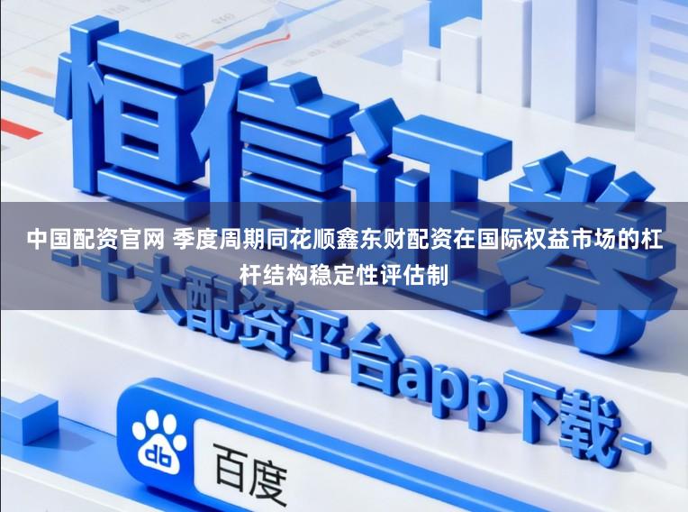 中国配资官网 季度周期同花顺鑫东财配资在国际权益市场的杠杆结构稳定性评估制