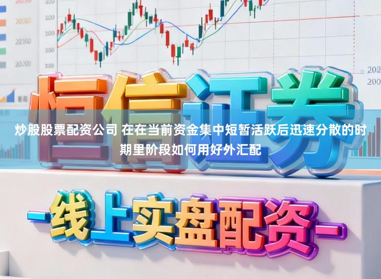 炒股股票配资公司 在在当前资金集中短暂活跃后迅速分散的时期里阶段如何用好外汇配