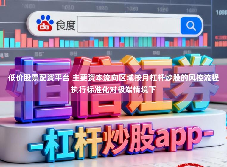 低价股票配资平台 主要资本流向区域按月杠杆炒股的风控流程执行标准化对极端情境下