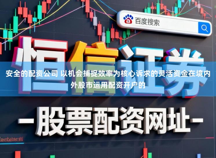 安全的配资公司 以机会捕捉效率为核心诉求的灵活资金在境内外股市运用配资开户的