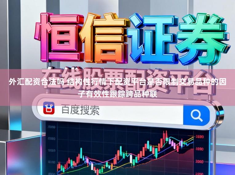 外汇配资合法吗 结构性行情下配资平台是否限制交易品种的因子有效性跟踪跨品种联