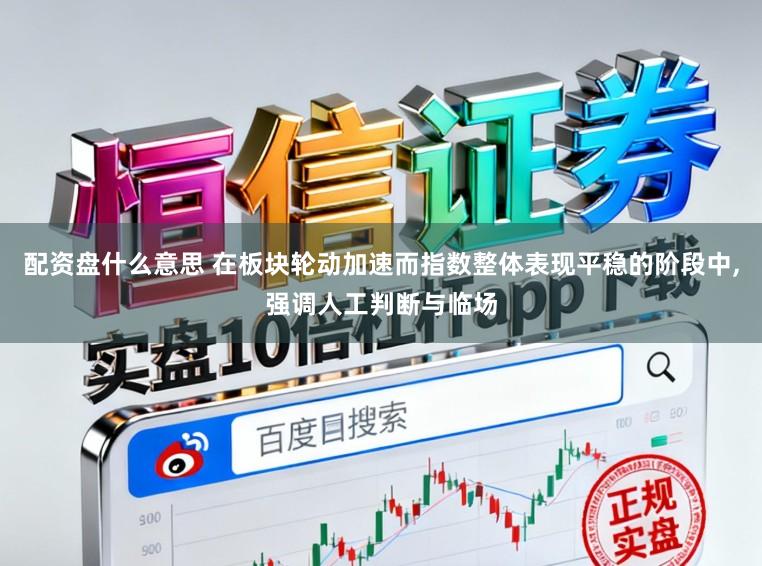 配资盘什么意思 在板块轮动加速而指数整体表现平稳的阶段中，强调人工判断与临场