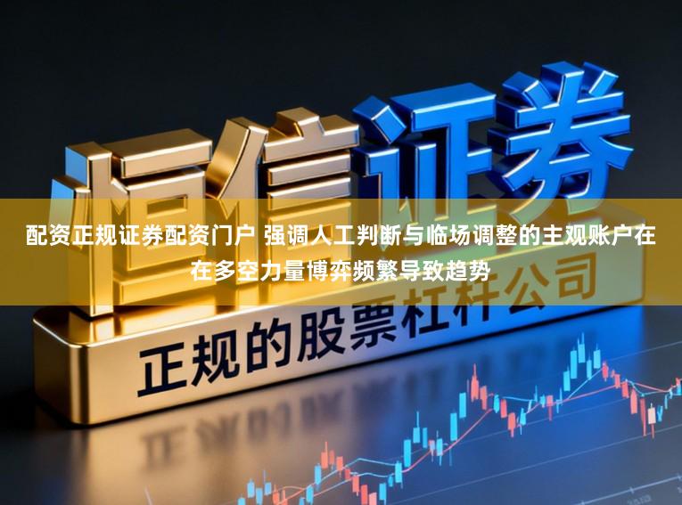 配资正规证券配资门户 强调人工判断与临场调整的主观账户在在多空力量博弈频繁导致趋势