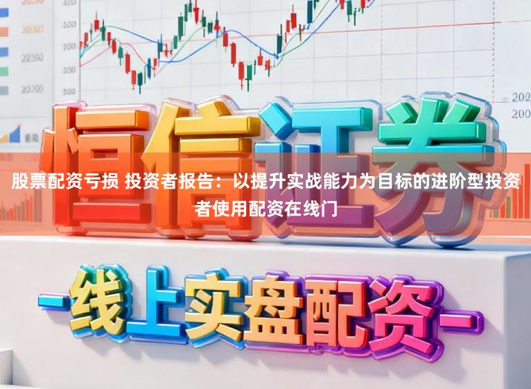 股票配资亏损 投资者报告：以提升实战能力为目标的进阶型投资者使用配资在线门