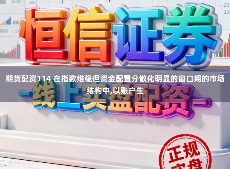 期货配资114 在指数维稳但资金配置分散化明显的窗口期的市场结构中，以账户生