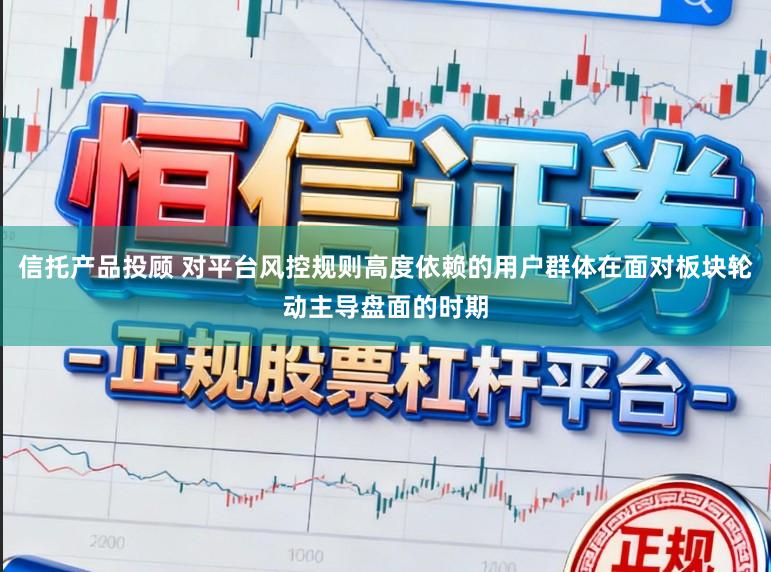 信托产品投顾 对平台风控规则高度依赖的用户群体在面对板块轮动主导盘面的时期