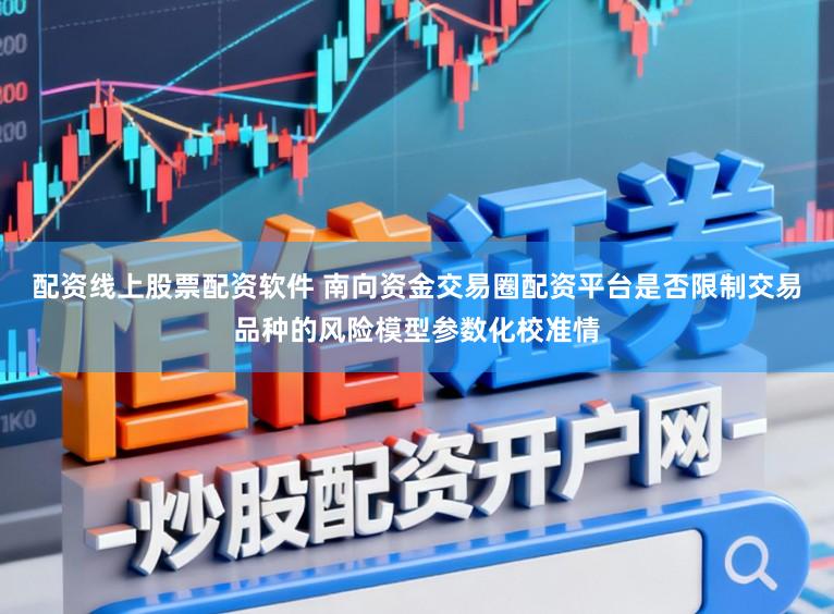 配资线上股票配资软件 南向资金交易圈配资平台是否限制交易品种的风险模型参数化校准情
