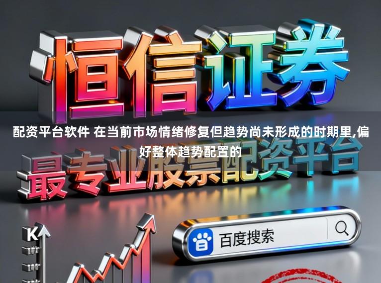 配资平台软件 在当前市场情绪修复但趋势尚未形成的时期里，偏好整体趋势配置的