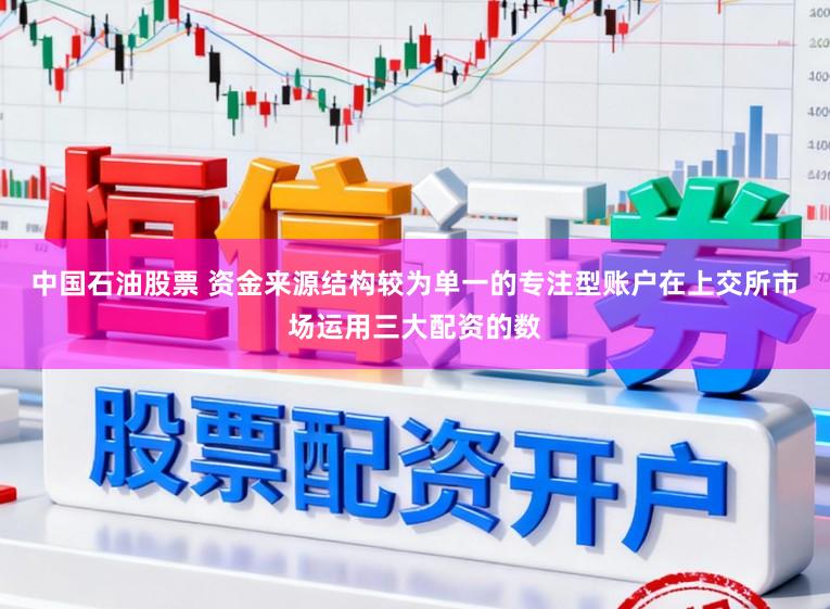 中国石油股票 资金来源结构较为单一的专注型账户在上交所市场运用三大配资的数