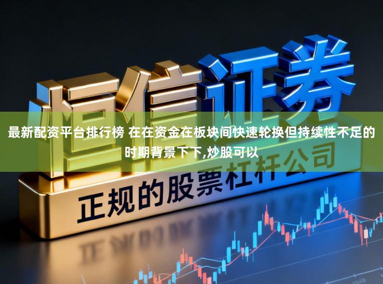最新配资平台排行榜 在在资金在板块间快速轮换但持续性不足的时期背景下下，炒股可以