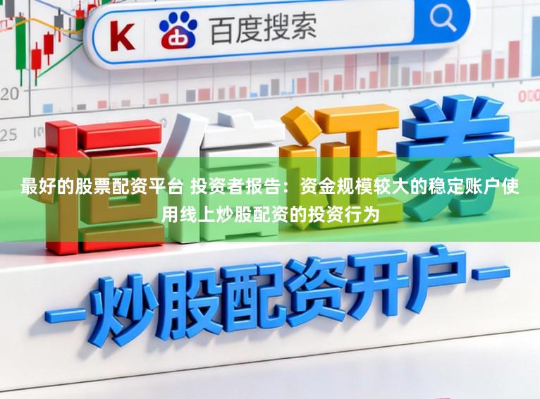 最好的股票配资平台 投资者报告：资金规模较大的稳定账户使用线上炒股配资的投资行为