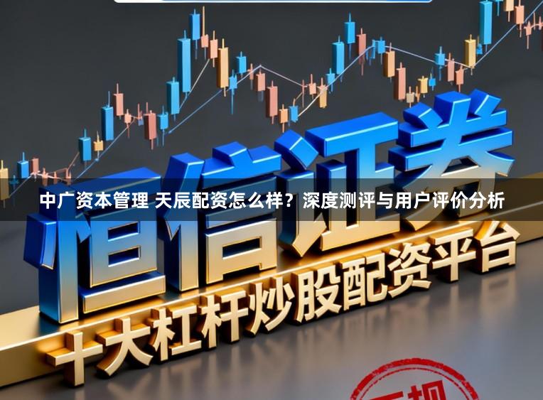 中广资本管理 天辰配资怎么样?深度测评与用户评价分析