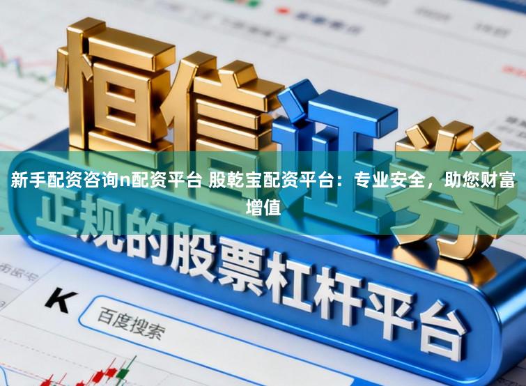 新手配资咨询n配资平台 股乾宝配资平台：专业安全，助您财富增值