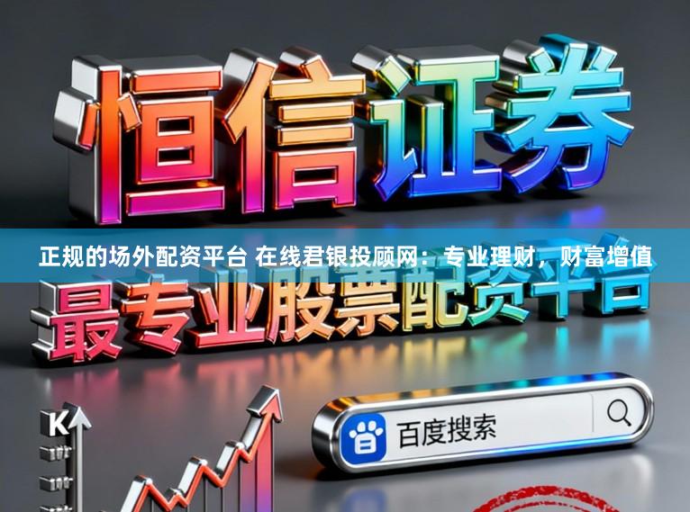 正规的场外配资平台 在线君银投顾网：专业理财，财富增值