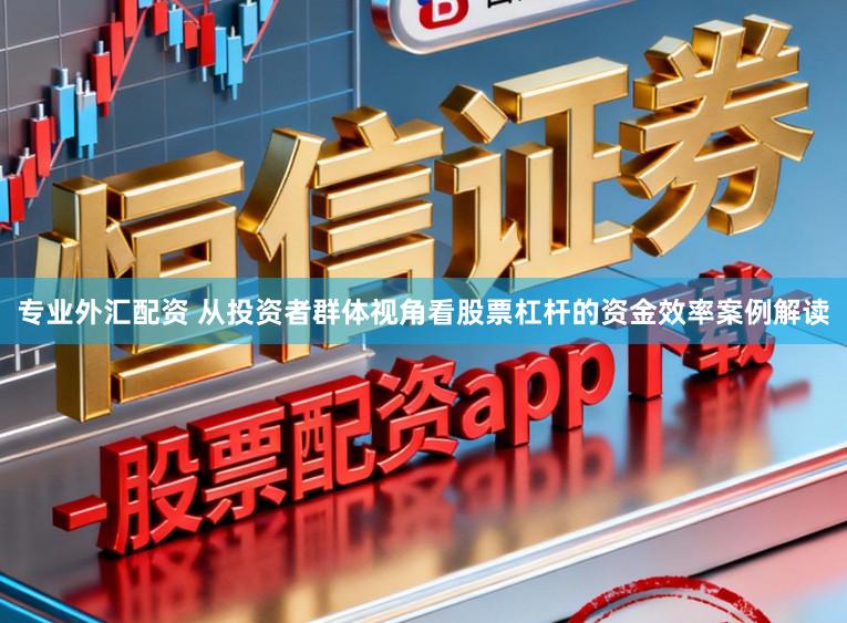专业外汇配资 从投资者群体视角看股票杠杆的资金效率案例解读