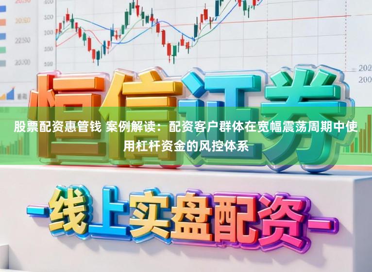 股票配资惠管钱 案例解读：配资客户群体在宽幅震荡周期中使用杠杆资金的风控体系