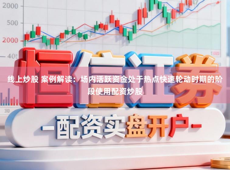 线上炒股 案例解读:场内活跃资金处于热点快速轮动时期的阶段使用配资炒股