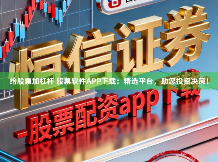 给股票加杠杆 股票软件APP下载:精选平台,助您投资决策!