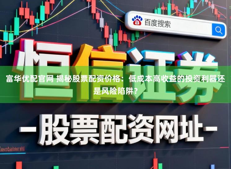 富华优配官网 揭秘股票配资价格:低成本高收益的投资利器还是风险陷阱?