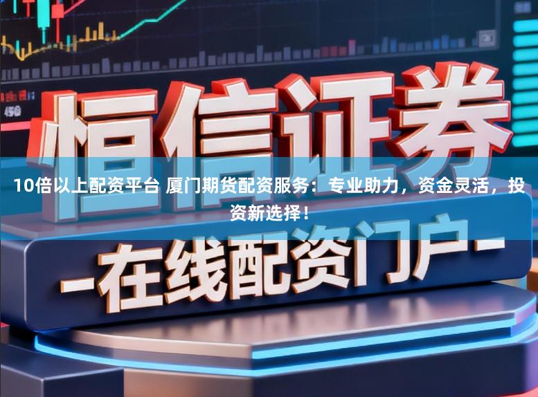 10倍以上配资平台 厦门期货配资服务:专业助力,资金灵活,投资新选择!