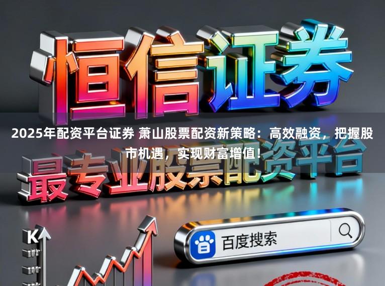 2025年配资平台证券 萧山股票配资新策略:高效融资,把握股市机遇,实现财富增值!
