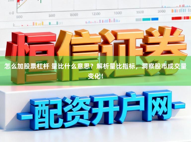 怎么加股票杠杆 量比什么意思?解析量比指标,洞察股市成交量变化!
