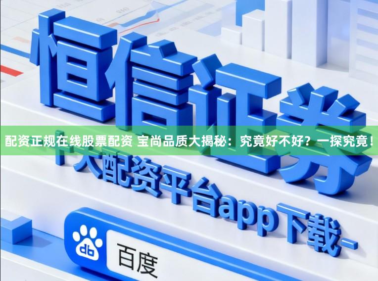 配资正规在线股票配资 宝尚品质大揭秘:究竟好不好?一探究竟!