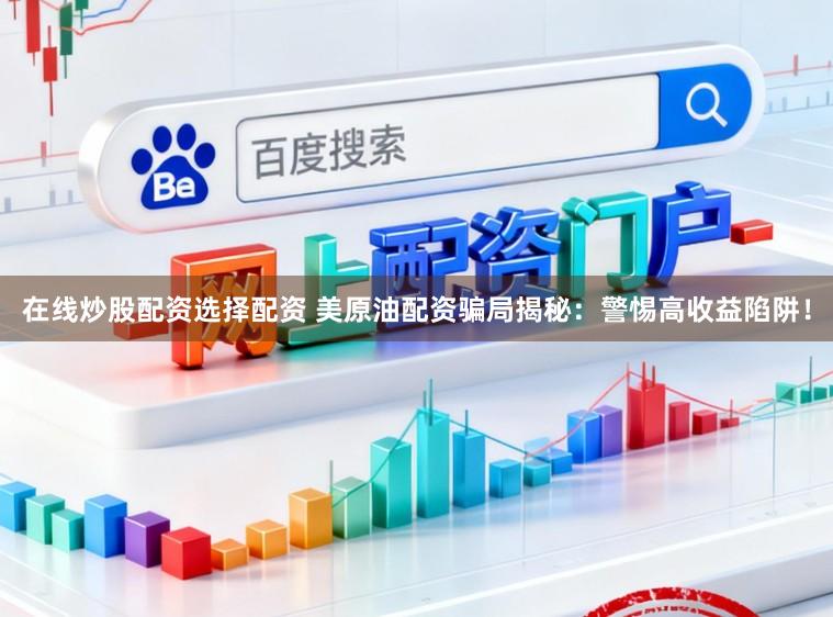 在线炒股配资选择配资 美原油配资骗局揭秘：警惕高收益陷阱！