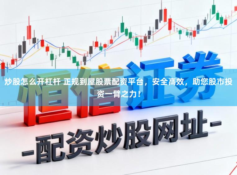 炒股怎么开杠杆 正规到屋股票配资平台，安全高效，助您股市投资一臂之力！