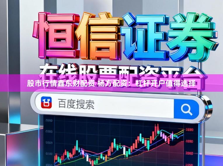 股市行情鑫东财配资 杨方配资:杠杆开户值得选择