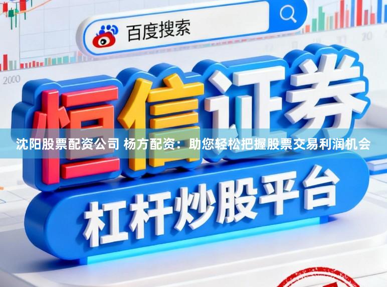 沈阳股票配资公司 杨方配资：助您轻松把握股票交易利润机会