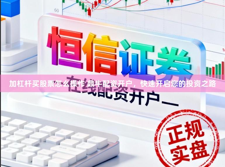 加杠杆买股票怎么操作 鼎牛配资开户，快速开启您的投资之路