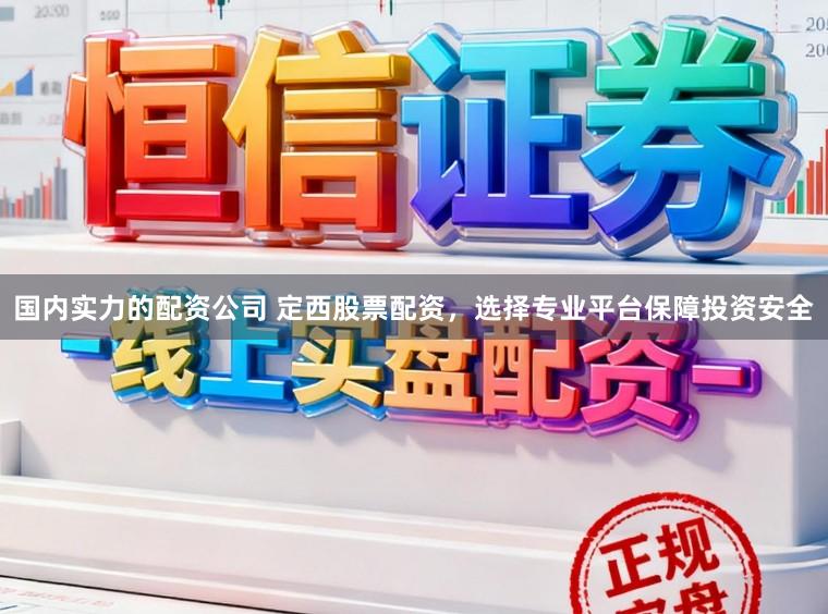 国内实力的配资公司 定西股票配资，选择专业平台保障投资安全