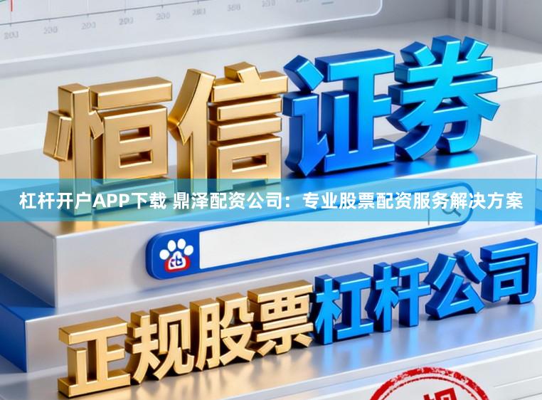 杠杆开户APP下载 鼎泽配资公司：专业股票配资服务解决方案