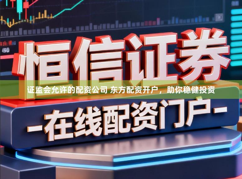 证监会允许的配资公司 东方配资开户，助你稳健投资