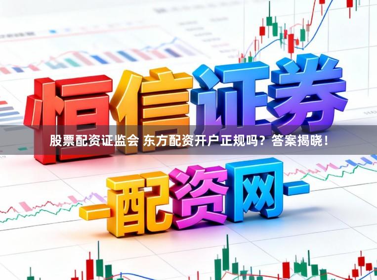 股票配资证监会 东方配资开户正规吗？答案揭晓！