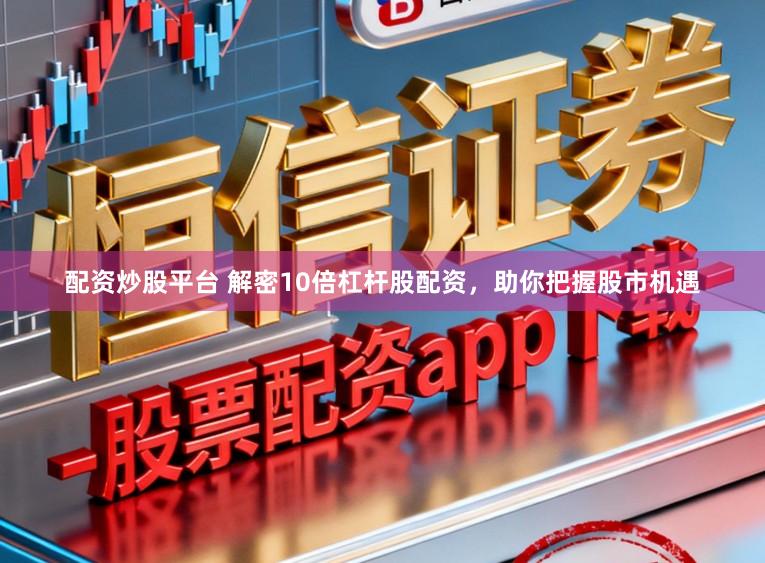 配资炒股平台 解密10倍杠杆股配资，助你把握股市机遇