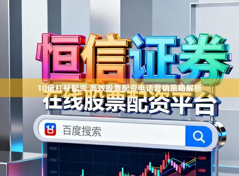 10倍杠杆配资 高效股票配资电话营销策略解析