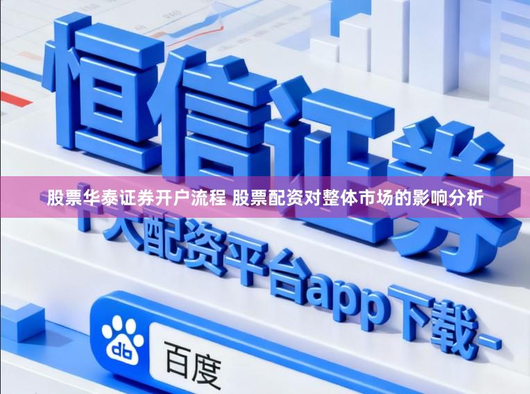 股票华泰证券开户流程 股票配资对整体市场的影响分析