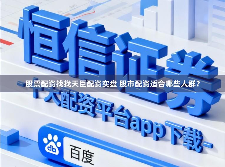 股票配资找找天臣配资实盘 股市配资适合哪些人群？